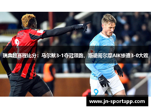 瑞典超赛程比分:马尔默3-1夺冠领跑,斯德哥尔摩AIK惨遭3-0大败