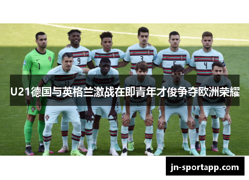 U21德国与英格兰激战在即青年才俊争夺欧洲荣耀