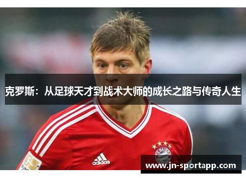 克罗斯：从足球天才到战术大师的成长之路与传奇人生