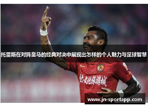 托雷斯在对阵皇马的经典对决中展现出怎样的个人魅力与足球智慧